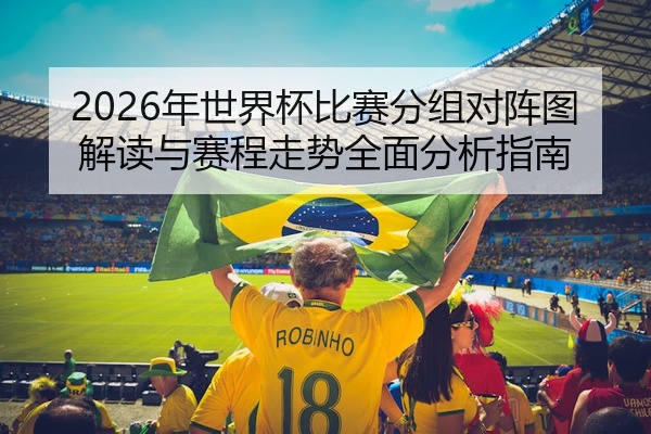 2026年世界杯比赛分组对阵图解读与赛程走势全面分析指南