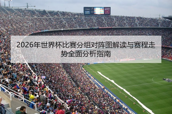 2026年世界杯比赛分组对阵图解读与赛程走势全面分析指南