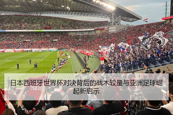 日本西班牙世界杯对决背后的战术较量与亚洲足球崛起新启示