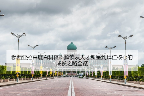 穆西亚拉百度百科资料解读从天才新星到拜仁核心的成长之路全览