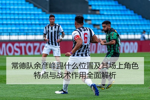 常德队余彦峰踢什么位置及其场上角色特点与战术作用全面解析
