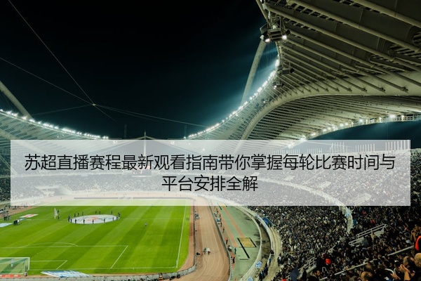 苏超直播赛程最新观看指南带你掌握每轮比赛时间与平台安排全解