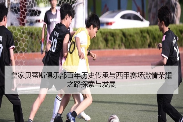 皇家贝蒂斯俱乐部百年历史传承与西甲赛场激情荣耀之路探索与发展