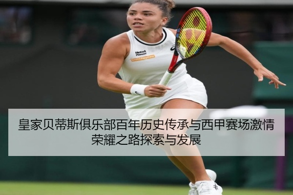 皇家贝蒂斯俱乐部百年历史传承与西甲赛场激情荣耀之路探索与发展