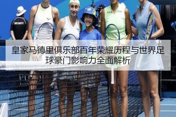 皇家马德里俱乐部百年荣耀历程与世界足球豪门影响力全面解析