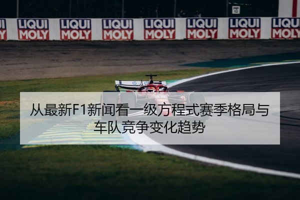 从最新F1新闻看一级方程式赛季格局与车队竞争变化趋势