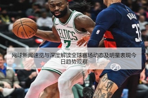 网球新闻速览与深度解读全球赛场动态及明星表现今日趋势观察