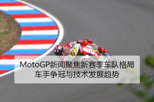 MotoGP新闻聚焦新赛季车队格局车手争冠与技术发展趋势