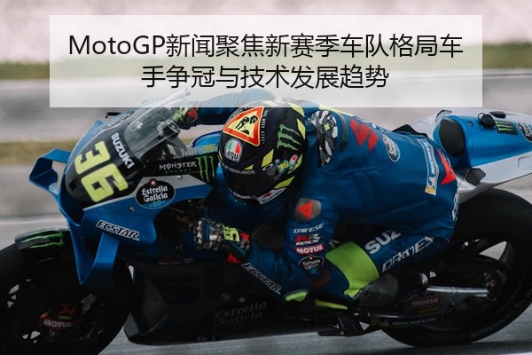 MotoGP新闻聚焦新赛季车队格局车手争冠与技术发展趋势