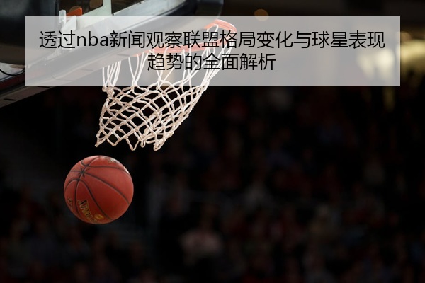 透过nba新闻观察联盟格局变化与球星表现趋势的全面解析