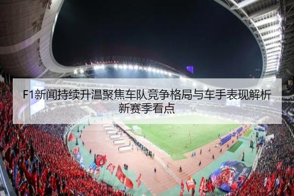 F1新闻持续升温聚焦车队竞争格局与车手表现解析新赛季看点