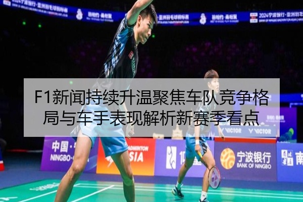 F1新闻持续升温聚焦车队竞争格局与车手表现解析新赛季看点