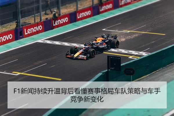 F1新闻持续升温背后看懂赛事格局车队策略与车手竞争新变化