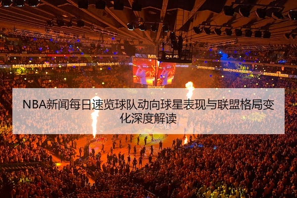 NBA新闻每日速览球队动向球星表现与联盟格局变化深度解读