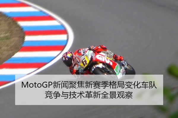 MotoGP新闻聚焦新赛季格局变化车队竞争与技术革新全景观察
