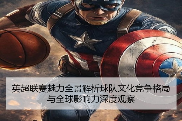 英超联赛魅力全景解析球队文化竞争格局与全球影响力深度观察