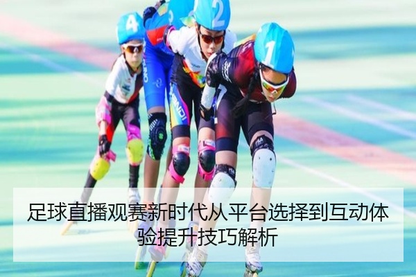足球直播观赛新时代从平台选择到互动体验提升技巧解析