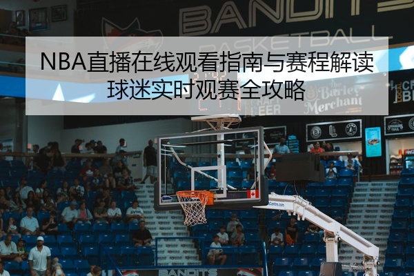 NBA直播在线观看指南与赛程解读球迷实时观赛全攻略