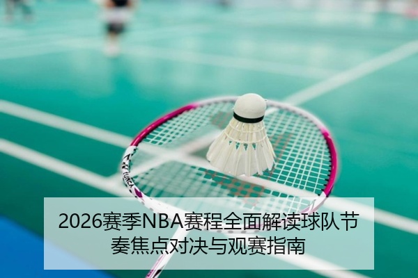 2026赛季NBA赛程全面解读球队节奏焦点对决与观赛指南