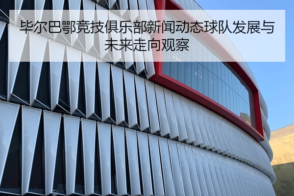 毕尔巴鄂竞技俱乐部新闻动态球队发展与未来走向观察