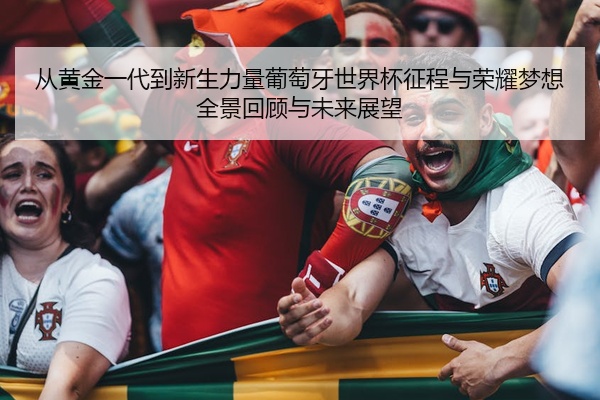 从黄金一代到新生力量葡萄牙世界杯征程与荣耀梦想全景回顾与未来展望