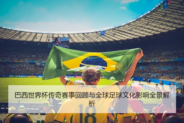 巴西世界杯传奇赛事回顾与全球足球文化影响全景解析
