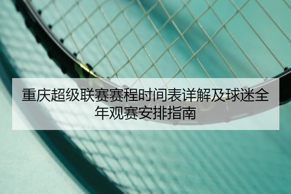 重庆超级联赛赛程时间表详解及球迷全年观赛安排指南