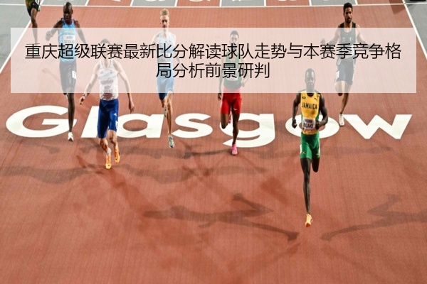 重庆超级联赛最新比分解读球队走势与本赛季竞争格局分析前景研判