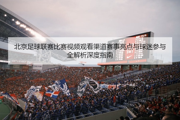 北京足球联赛比赛视频观看渠道赛事亮点与球迷参与全解析深度指南