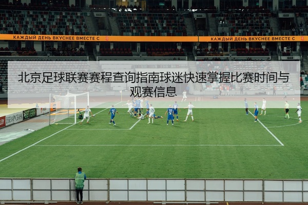 北京足球联赛赛程查询指南球迷快速掌握比赛时间与观赛信息
