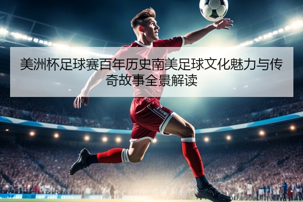 美洲杯足球赛百年历史南美足球文化魅力与传奇故事全景解读