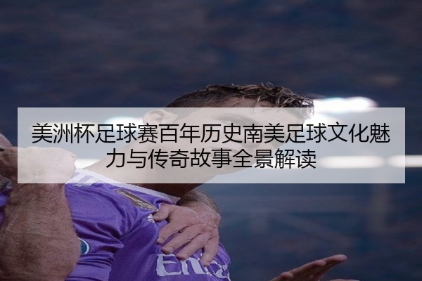美洲杯足球赛百年历史南美足球文化魅力与传奇故事全景解读