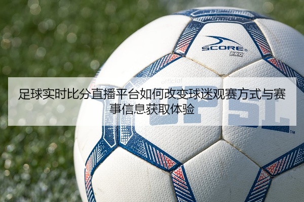 足球实时比分直播平台如何改变球迷观赛方式与赛事信息获取体验
