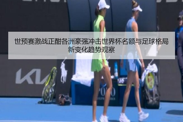 世预赛激战正酣各洲豪强冲击世界杯名额与足球格局新变化趋势观察