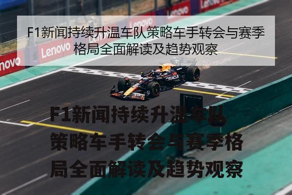F1新闻持续升温车队策略车手转会与赛季格局全面解读及趋势观察