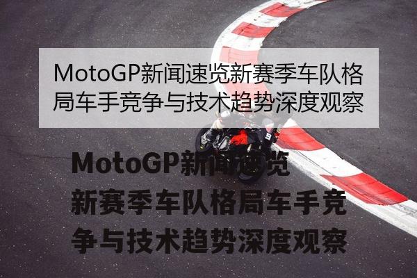 MotoGP新闻速览新赛季车队格局车手竞争与技术趋势深度观察