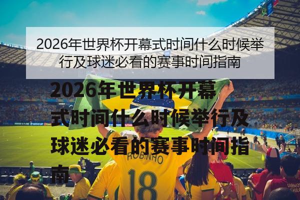 2026年世界杯开幕式时间什么时候举行及球迷必看的赛事时间指南