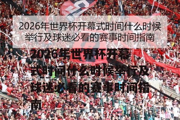 2026年世界杯开幕式时间什么时候举行及球迷必看的赛事时间指南