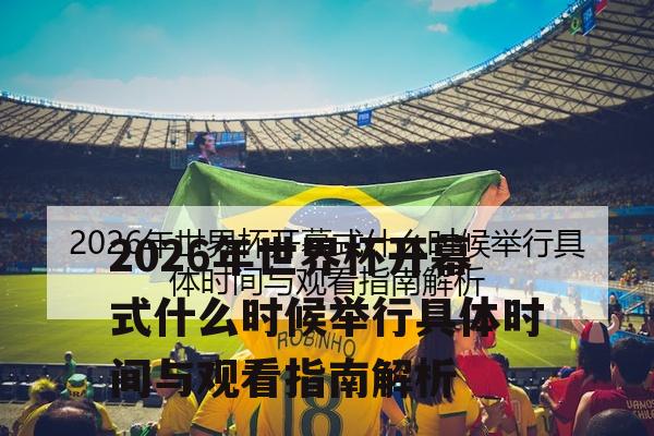 2026年世界杯开幕式什么时候举行具体时间与观看指南解析
