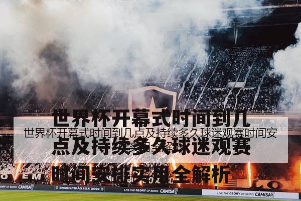 世界杯开幕式时间到几点及持续多久球迷观赛时间安排实用全解析
