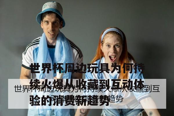 世界杯周边玩具为何持续火爆从收藏到互动体验的消费新趋势