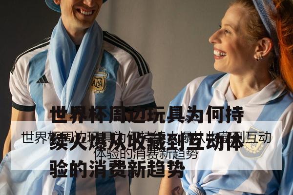 世界杯周边玩具为何持续火爆从收藏到互动体验的消费新趋势