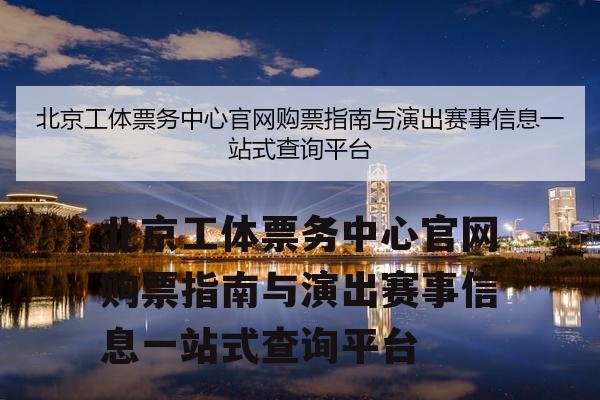 北京工体票务中心官网购票指南与演出赛事信息一站式查询平台