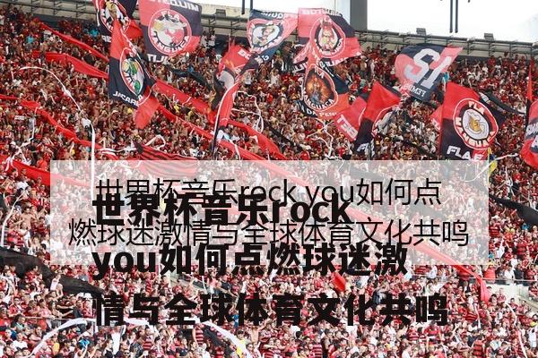 世界杯音乐rock you如何点燃球迷激情与全球体育文化共鸣