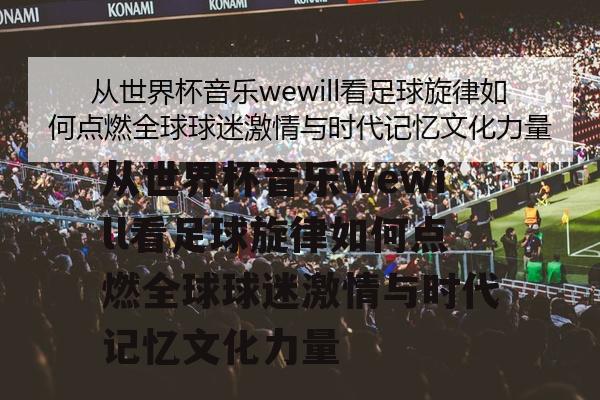 从世界杯音乐wewill看足球旋律如何点燃全球球迷激情与时代记忆文化力量