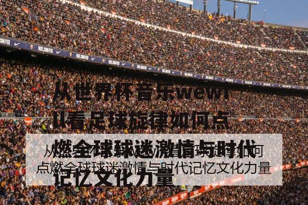 从世界杯音乐wewill看足球旋律如何点燃全球球迷激情与时代记忆文化力量