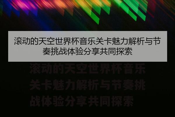 滚动的天空世界杯音乐关卡魅力解析与节奏挑战体验分享共同探索