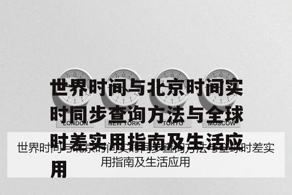 世界时间与北京时间实时同步查询方法与全球时差实用指南及生活应用