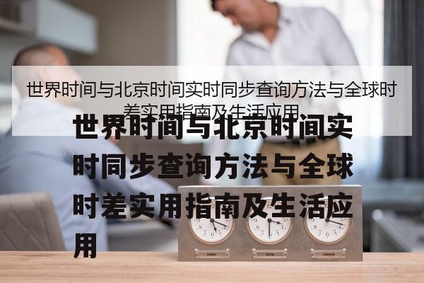 世界时间与北京时间实时同步查询方法与全球时差实用指南及生活应用