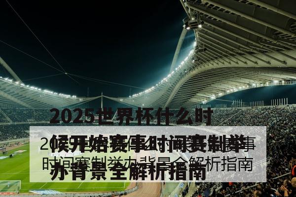 2025世界杯什么时候开始赛事时间赛制举办背景全解析指南